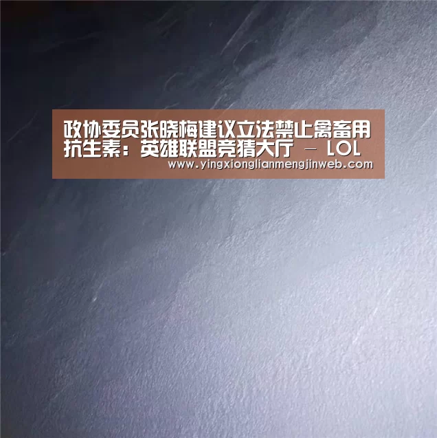政协委员张晓梅建议立法禁止禽畜用抗生素:英雄联盟竞猜大厅 - LOL全球总决赛下注官方网站(图4) 英雄联盟竞猜大厅 - LOL全球总决赛下注官方网站下载