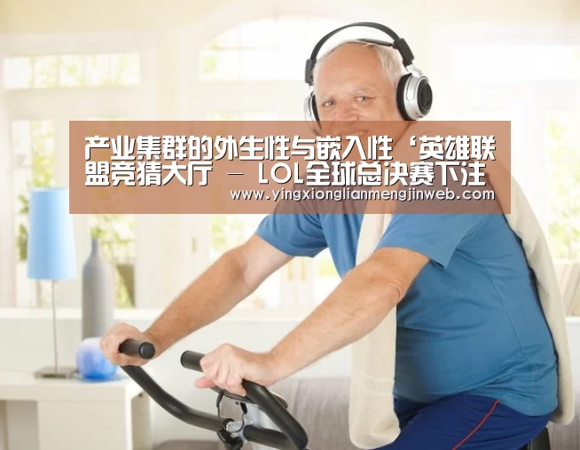 产业集群的外生性与嵌入性‘英雄联盟竞猜大厅 - LOL全球总决赛下注官方网站直播’(图1) 英雄联盟竞猜大厅 - LOL全球总决赛下注官方网站